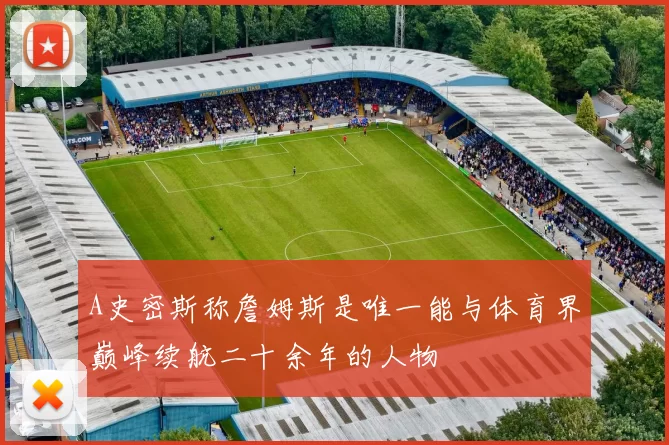 A史密斯称詹姆斯是唯一能与体育界巅峰续航二十余年的人物
