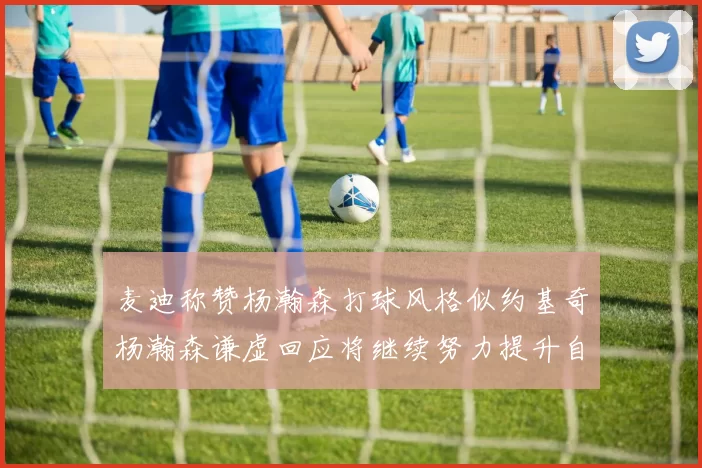 麦迪称赞杨瀚森打球风格似约基奇杨瀚森谦虚回应将继续努力提升自己