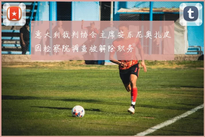 意大利裁判协会主席安东尼奥扎皮因检察院调查被解除职务