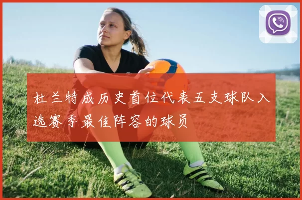 杜兰特成历史首位代表五支球队入选赛季最佳阵容的球员