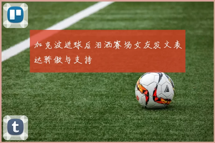 加克波进球后泪洒赛场女友发文表达骄傲与支持