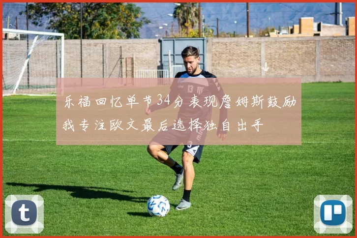 乐福回忆单节34分表现詹姆斯鼓励我专注欧文最后选择独自出手