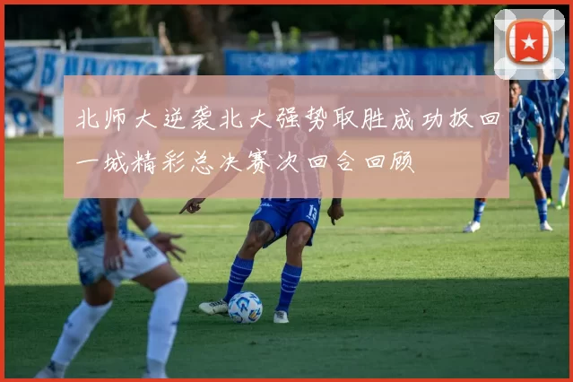 北师大逆袭北大强势取胜成功扳回一城精彩总决赛次回合回顾