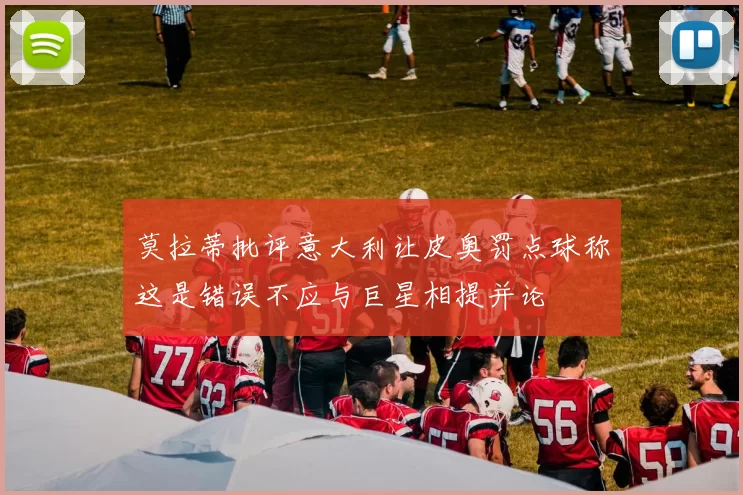 莫拉蒂批评意大利让皮奥罚点球称这是错误不应与巨星相提并论