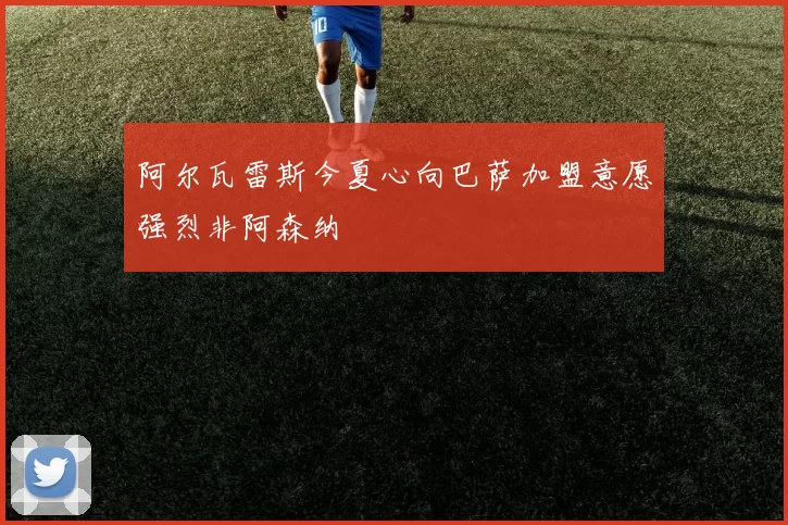 阿尔瓦雷斯今夏心向巴萨加盟意愿强烈非阿森纳