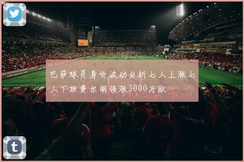 巴萨球员身价波动分析七人上涨七人下跌费尔明领涨3000万欧