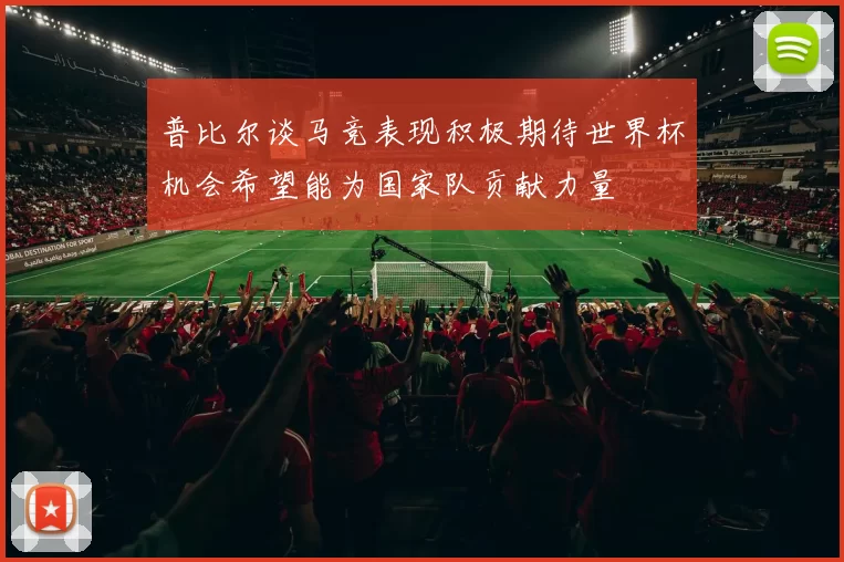 普比尔谈马竞表现积极期待世界杯机会希望能为国家队贡献力量