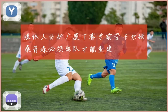 媒体人分析广厦下赛季前景卡尔顿桑普森必须离队才能重建