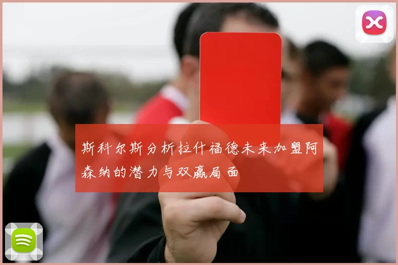 斯科尔斯分析拉什福德未来加盟阿森纳的潜力与双赢局面