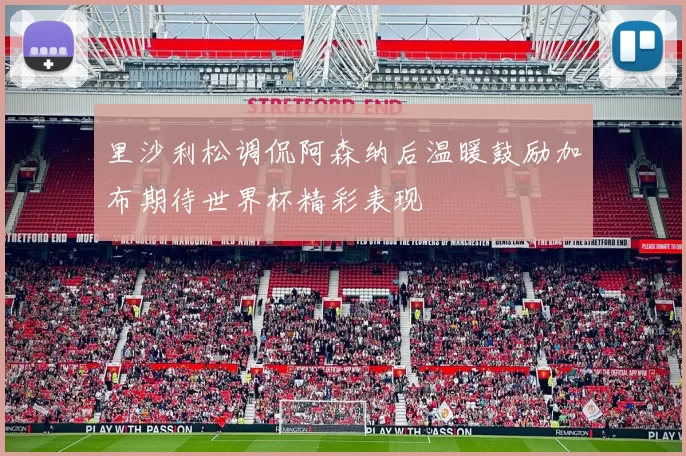 里沙利松调侃阿森纳后温暖鼓励加布期待世界杯精彩表现