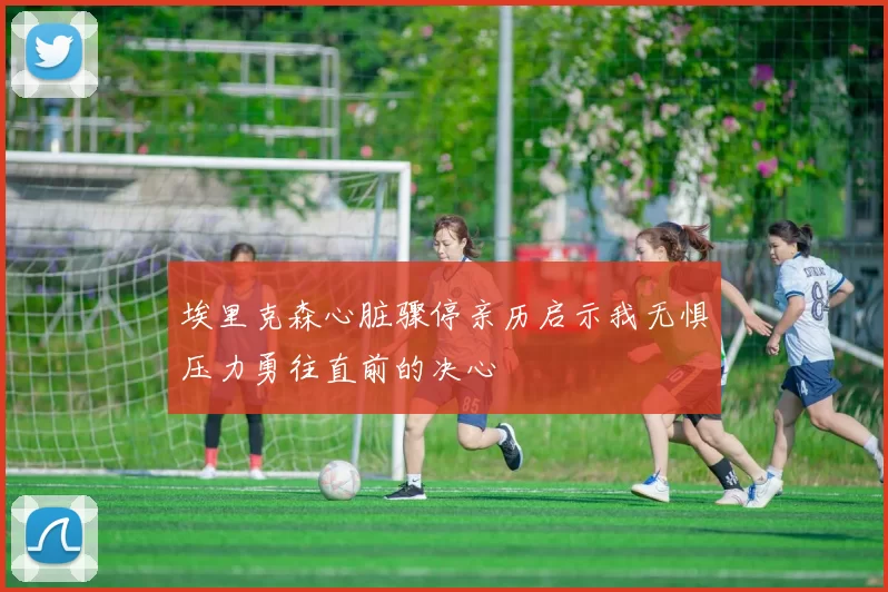 埃里克森心脏骤停亲历启示我无惧压力勇往直前的决心