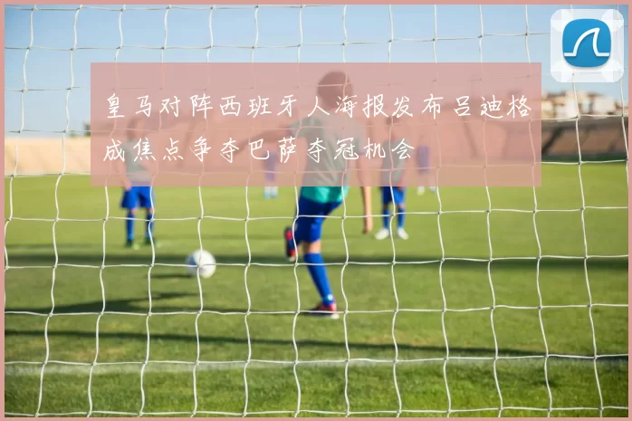 皇马对阵西班牙人海报发布吕迪格成焦点争夺巴萨夺冠机会