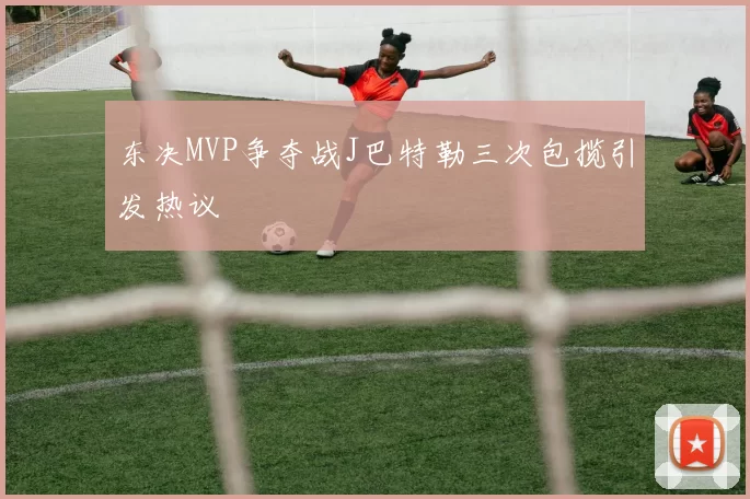 东决MVP争夺战J巴特勒三次包揽引发热议